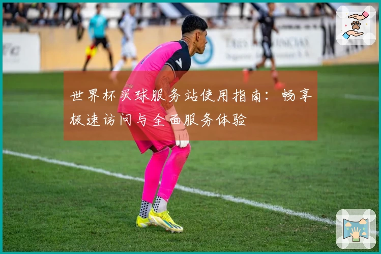 世界杯买球服务站使用指南：畅享极速访问与全面服务体验