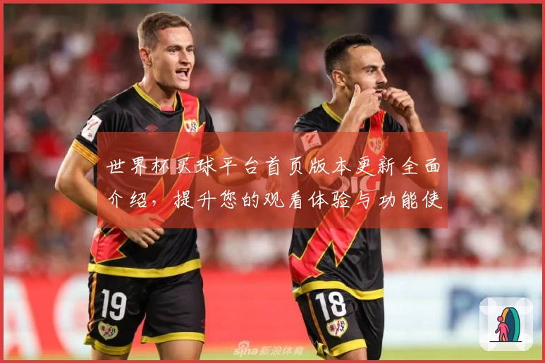 世界杯买球平台首页版本更新全面介绍，提升您的观看体验与功能使用技巧
