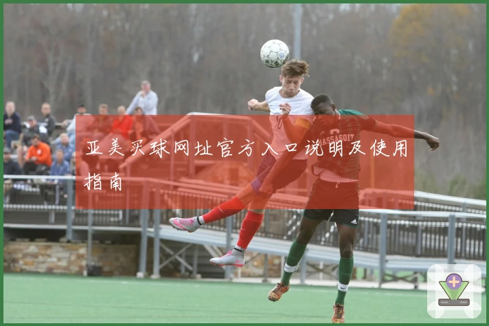 亚美买球网址官方入口说明及使用指南