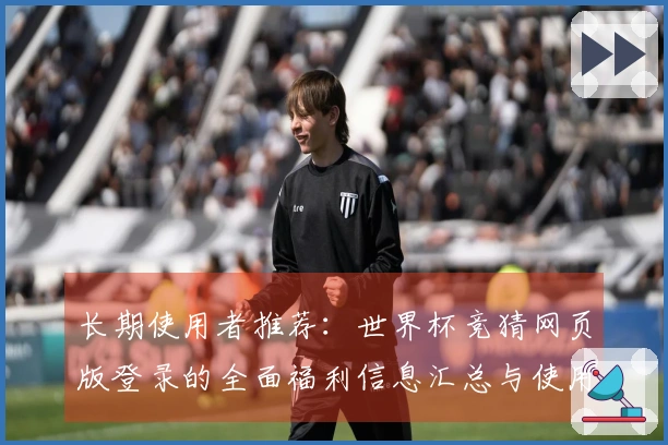 长期使用者推荐：世界杯竞猜网页版登录的全面福利信息汇总与使用体验分享