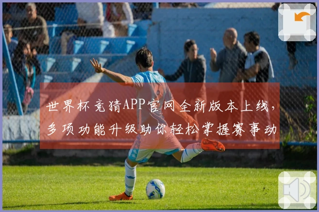 世界杯竞猜APP官网全新版本上线，多项功能升级助你轻松掌握赛事动态