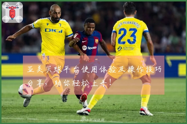 亚美买球平台使用体验及操作技巧分享，助你轻松上手！