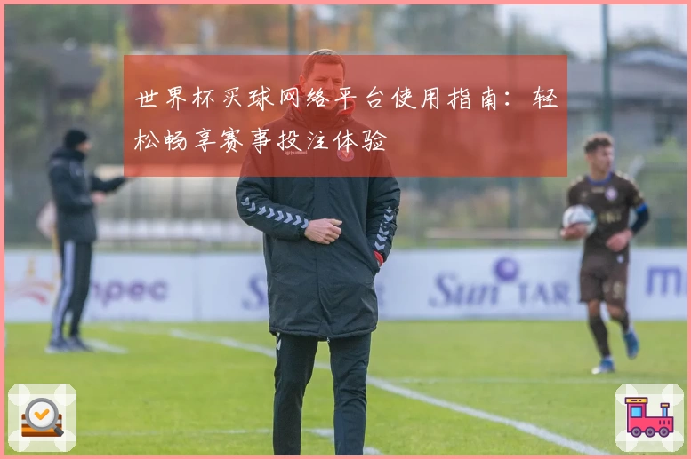 世界杯买球网络平台使用指南：轻松畅享赛事投注体验