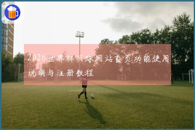 2026世界杯买球网站首页功能使用说明与注册教程