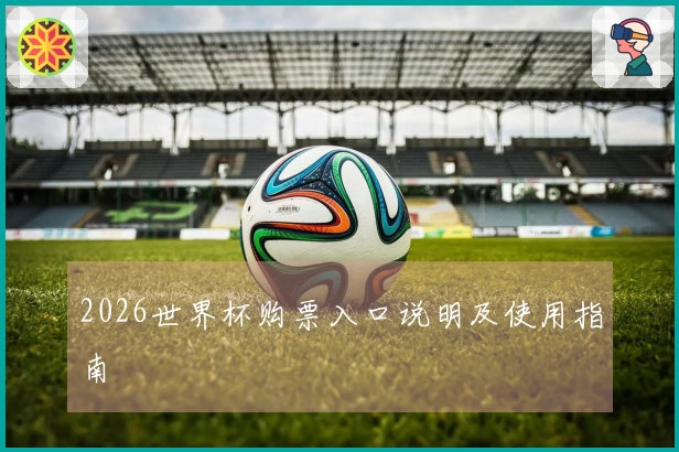 2026世界杯购票入口说明及使用指南