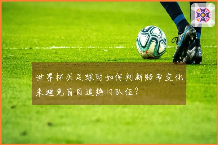 世界杯买足球时如何判断赔率变化来避免盲目追热门队伍?