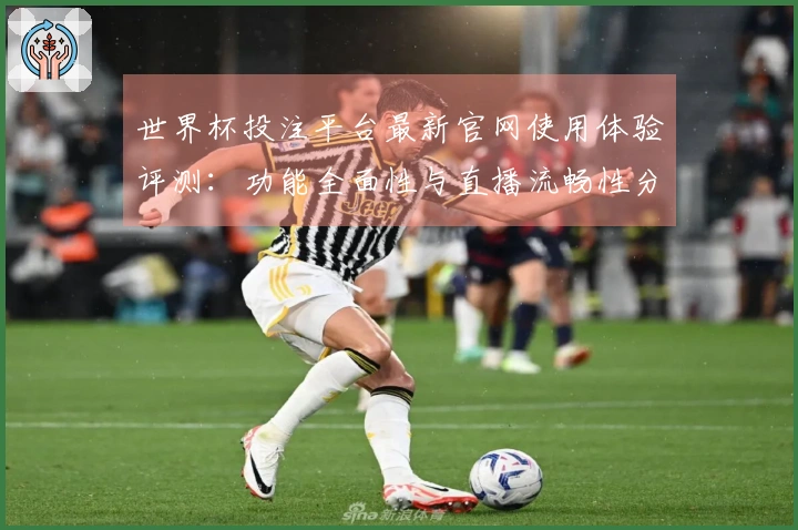 世界杯投注平台最新官网使用体验评测：功能全面性与直播流畅性分析