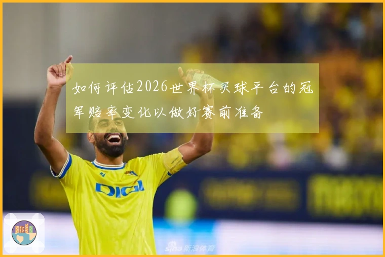 如何评估2026世界杯买球平台的冠军赔率变化以做好赛前准备
