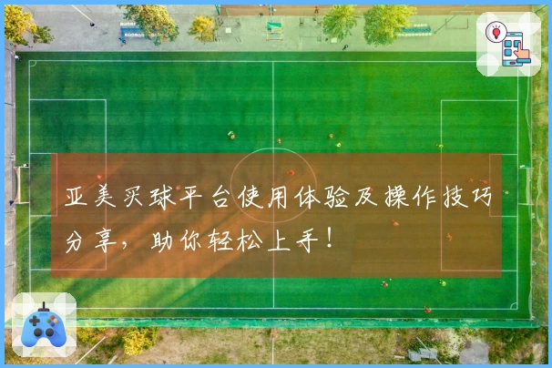 亚美买球平台使用体验及操作技巧分享，助你轻松上手！