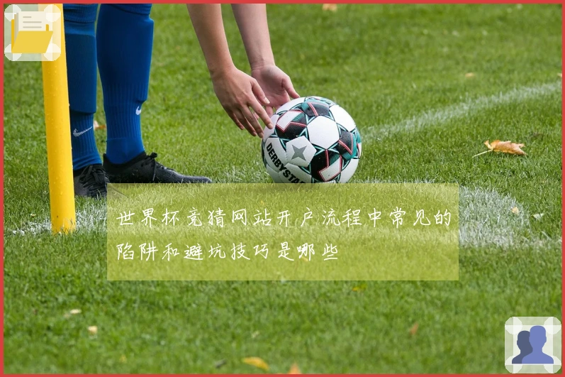 世界杯竞猜网站开户流程中常见的陷阱和避坑技巧是哪些