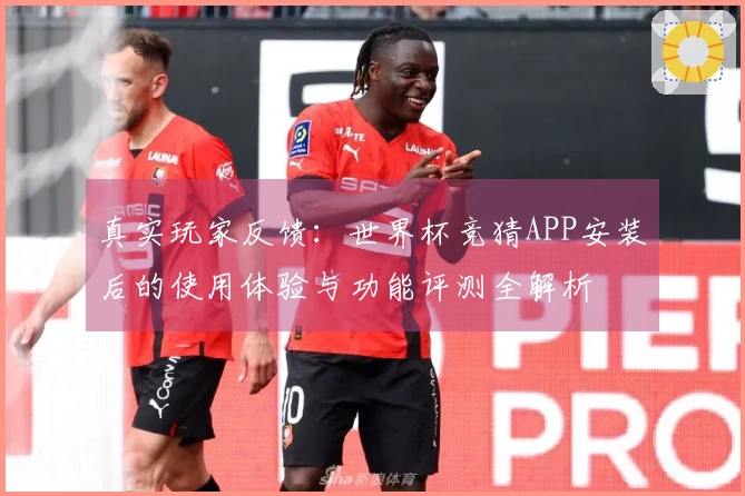 真实玩家反馈：世界杯竞猜APP安装后的使用体验与功能评测全解析
