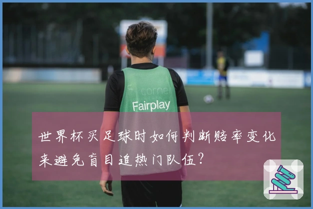 世界杯买足球时如何判断赔率变化来避免盲目追热门队伍？