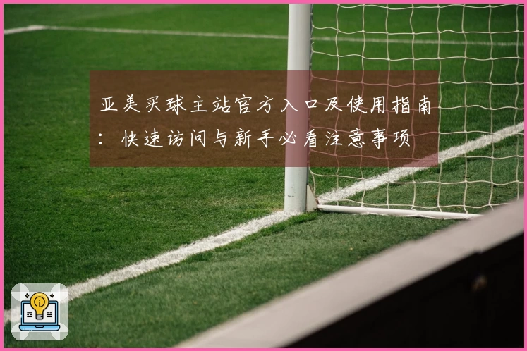 亚美买球主站官方入口及使用指南:快速访问与新手必看注意事项