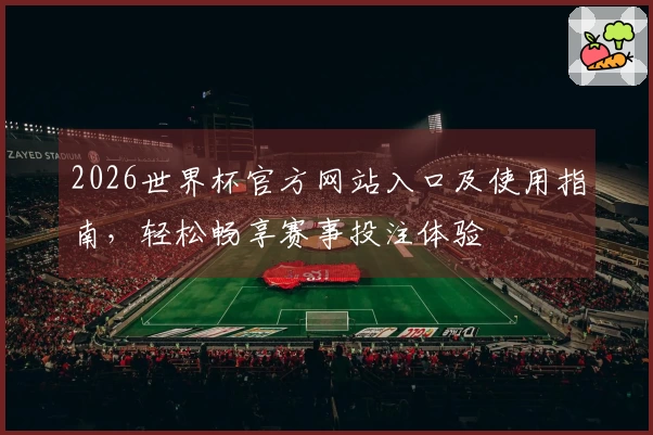2026世界杯官方网站入口及使用指南,轻松畅享赛事投注体验