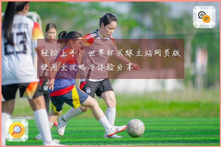 轻松上手，世界杯买球主站网页版使用全攻略与体验分享