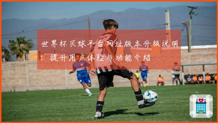 世界杯买球平台网址版本升级说明：提升用户体验与功能介绍