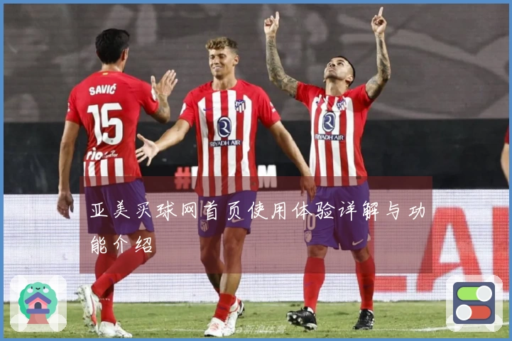 亚美买球网首页使用体验详解与功能介绍