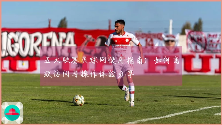 五大联赛买球网使用指南：如何高效访问与操作体验分享