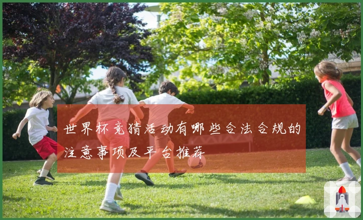 世界杯竞猜活动有哪些合法合规的注意事项及平台推荐