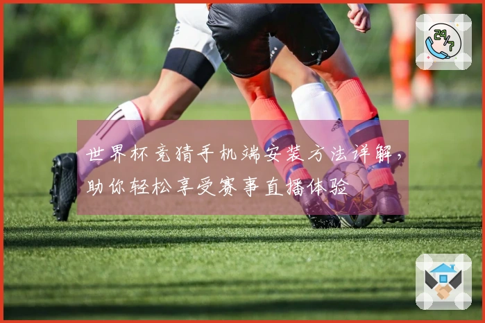 世界杯竞猜手机端安装方法详解，助你轻松享受赛事直播体验