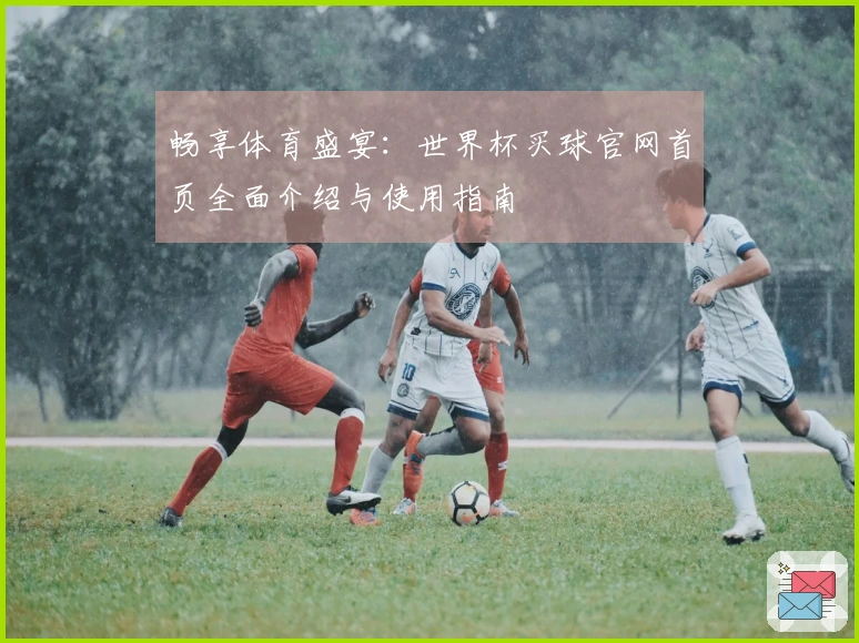 畅享体育盛宴：世界杯买球官网首页全面介绍与使用指南
