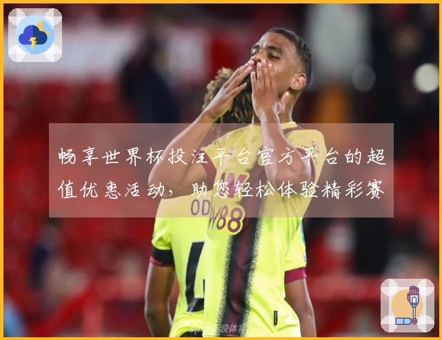 畅享世界杯投注平台官方平台的超值优惠活动,助您轻松体验精彩赛事