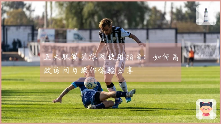 五大联赛买球网使用指南：如何高效访问与操作体验分享